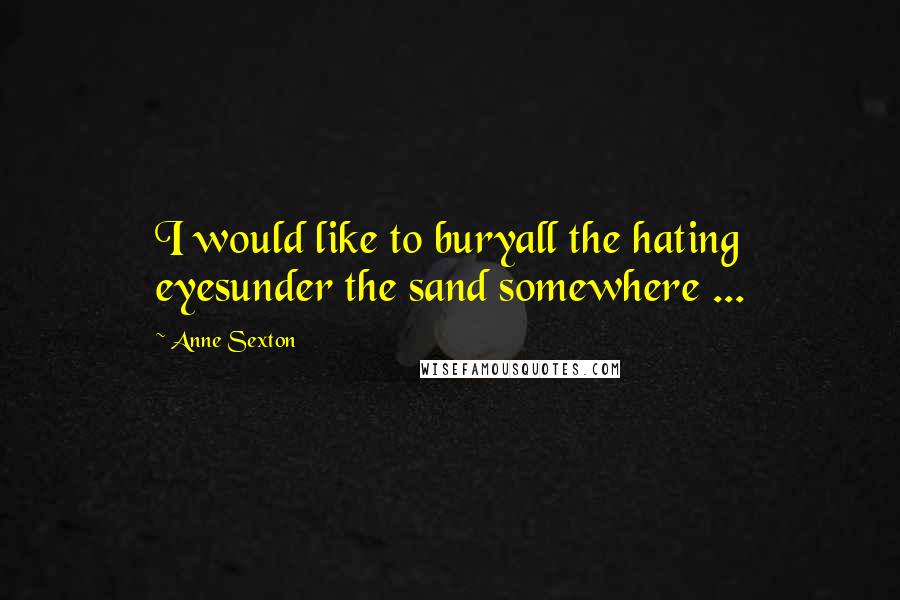 Anne Sexton Quotes: I would like to buryall the hating eyesunder the sand somewhere ...