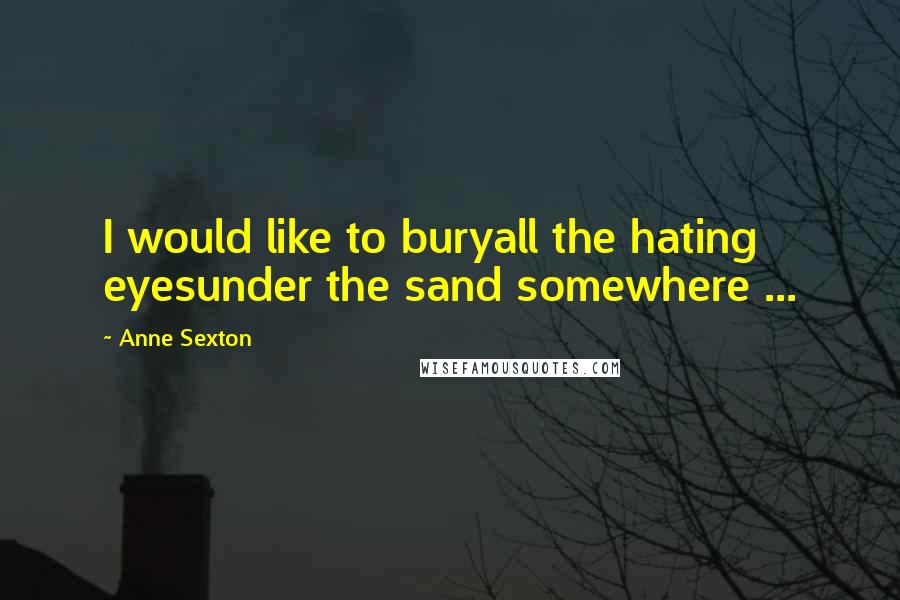 Anne Sexton Quotes: I would like to buryall the hating eyesunder the sand somewhere ...