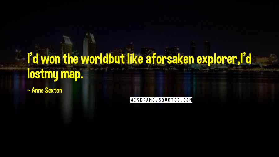 Anne Sexton Quotes: I'd won the worldbut like aforsaken explorer,I'd lostmy map.