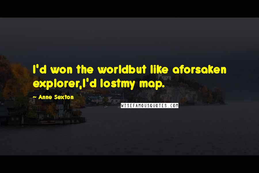 Anne Sexton Quotes: I'd won the worldbut like aforsaken explorer,I'd lostmy map.