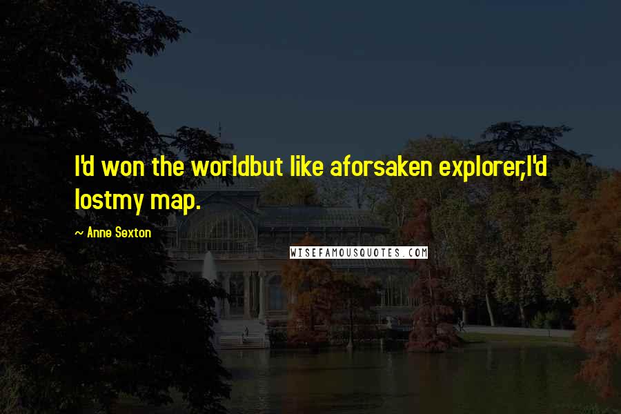 Anne Sexton Quotes: I'd won the worldbut like aforsaken explorer,I'd lostmy map.