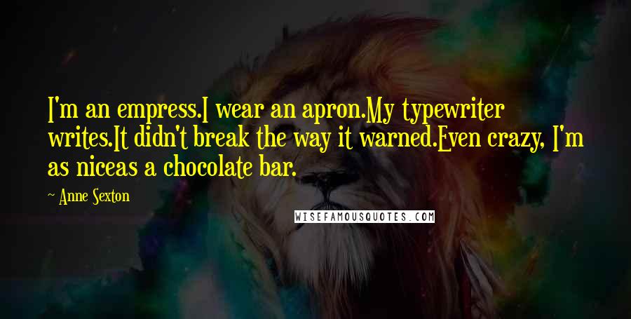 Anne Sexton Quotes: I'm an empress.I wear an apron.My typewriter writes.It didn't break the way it warned.Even crazy, I'm as niceas a chocolate bar.