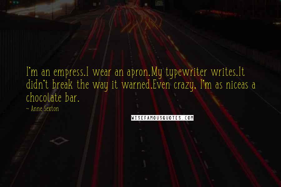 Anne Sexton Quotes: I'm an empress.I wear an apron.My typewriter writes.It didn't break the way it warned.Even crazy, I'm as niceas a chocolate bar.