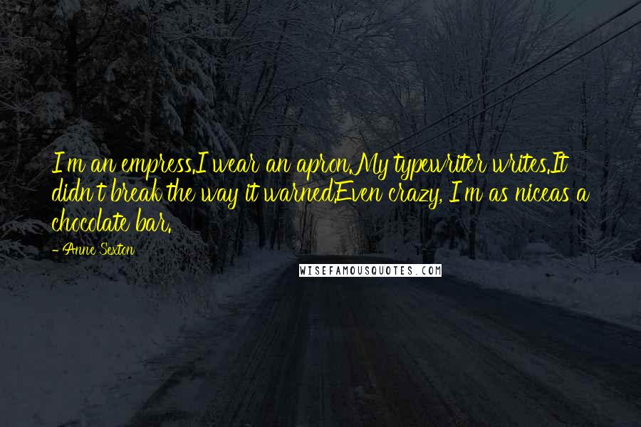 Anne Sexton Quotes: I'm an empress.I wear an apron.My typewriter writes.It didn't break the way it warned.Even crazy, I'm as niceas a chocolate bar.