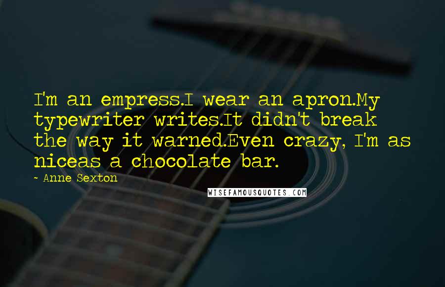 Anne Sexton Quotes: I'm an empress.I wear an apron.My typewriter writes.It didn't break the way it warned.Even crazy, I'm as niceas a chocolate bar.