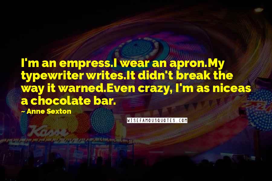 Anne Sexton Quotes: I'm an empress.I wear an apron.My typewriter writes.It didn't break the way it warned.Even crazy, I'm as niceas a chocolate bar.