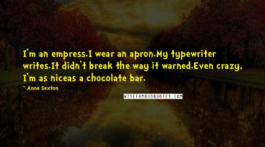 Anne Sexton Quotes: I'm an empress.I wear an apron.My typewriter writes.It didn't break the way it warned.Even crazy, I'm as niceas a chocolate bar.