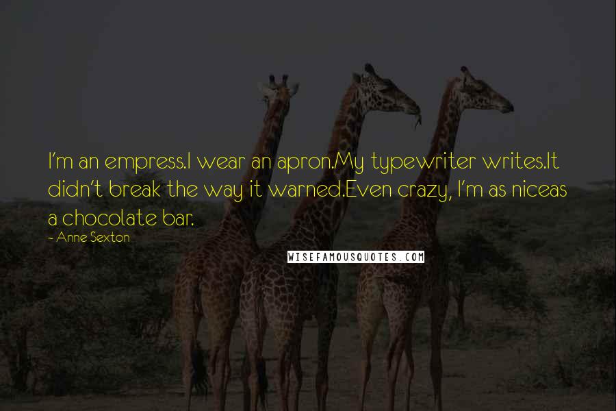 Anne Sexton Quotes: I'm an empress.I wear an apron.My typewriter writes.It didn't break the way it warned.Even crazy, I'm as niceas a chocolate bar.