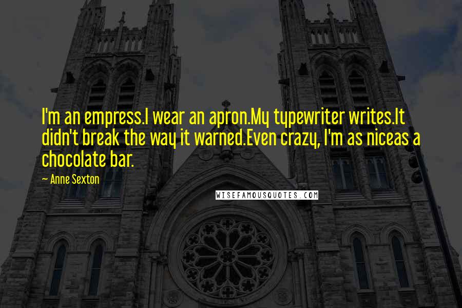 Anne Sexton Quotes: I'm an empress.I wear an apron.My typewriter writes.It didn't break the way it warned.Even crazy, I'm as niceas a chocolate bar.