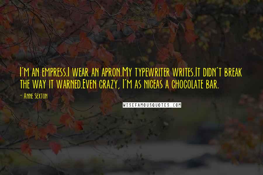 Anne Sexton Quotes: I'm an empress.I wear an apron.My typewriter writes.It didn't break the way it warned.Even crazy, I'm as niceas a chocolate bar.