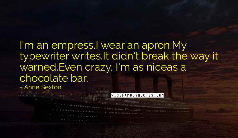 Anne Sexton Quotes: I'm an empress.I wear an apron.My typewriter writes.It didn't break the way it warned.Even crazy, I'm as niceas a chocolate bar.