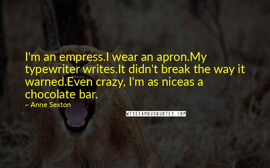 Anne Sexton Quotes: I'm an empress.I wear an apron.My typewriter writes.It didn't break the way it warned.Even crazy, I'm as niceas a chocolate bar.