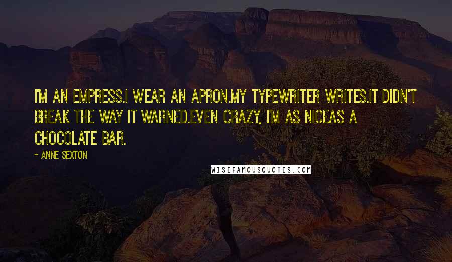 Anne Sexton Quotes: I'm an empress.I wear an apron.My typewriter writes.It didn't break the way it warned.Even crazy, I'm as niceas a chocolate bar.