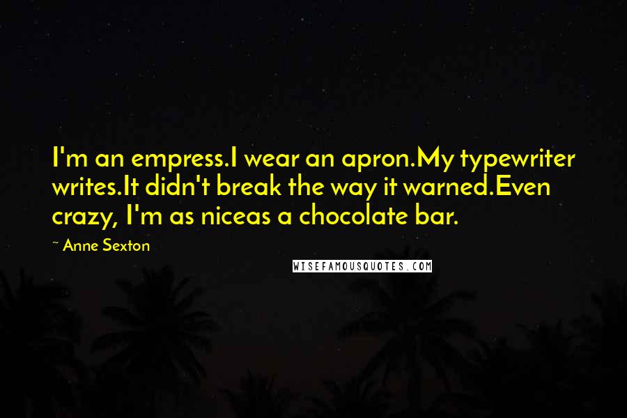 Anne Sexton Quotes: I'm an empress.I wear an apron.My typewriter writes.It didn't break the way it warned.Even crazy, I'm as niceas a chocolate bar.