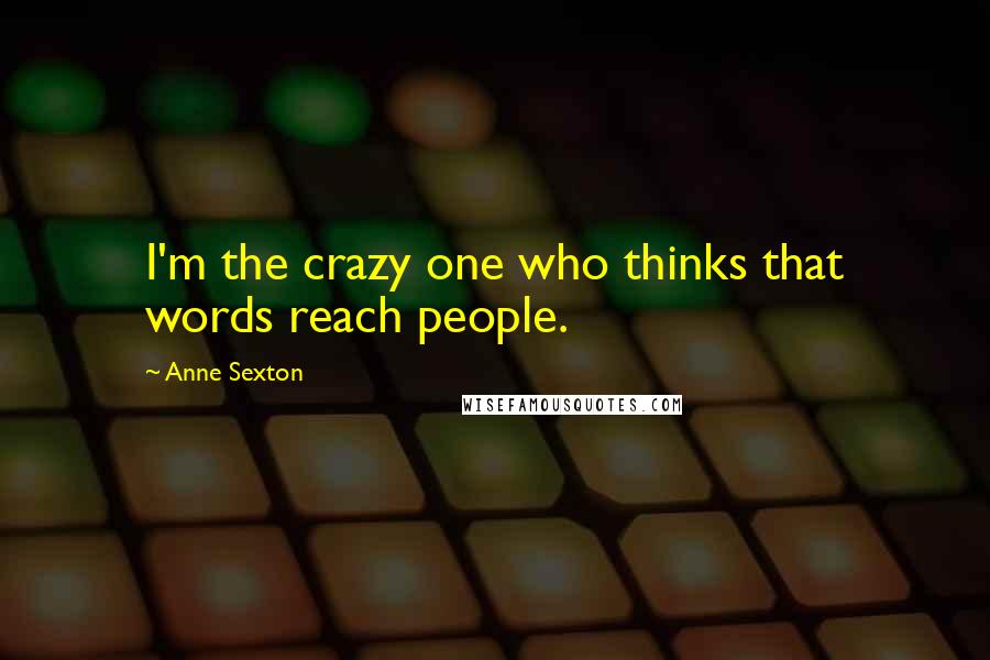 Anne Sexton Quotes: I'm the crazy one who thinks that words reach people.