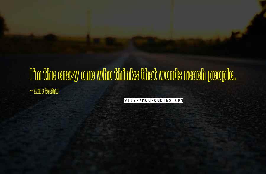 Anne Sexton Quotes: I'm the crazy one who thinks that words reach people.