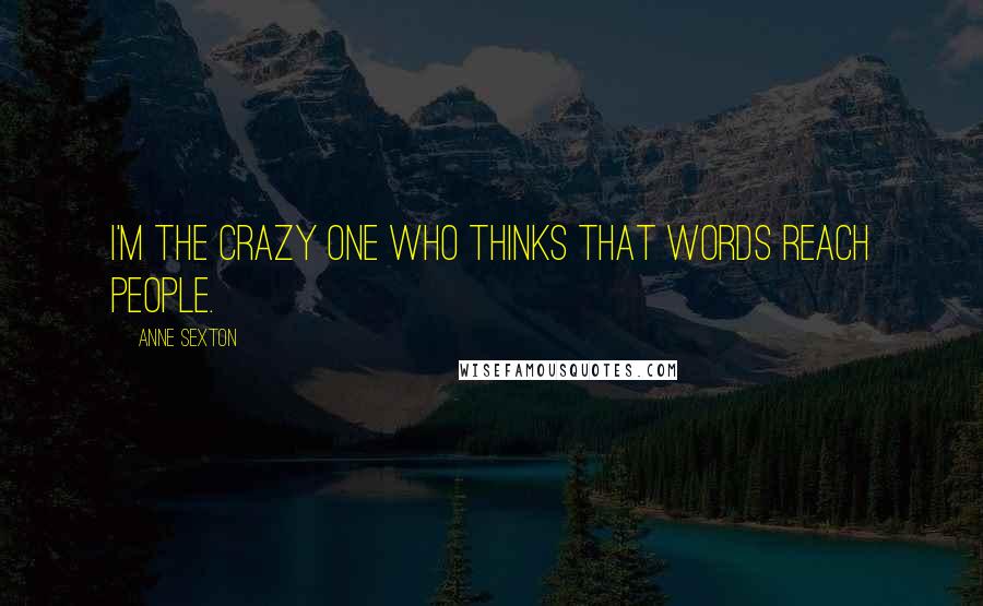 Anne Sexton Quotes: I'm the crazy one who thinks that words reach people.