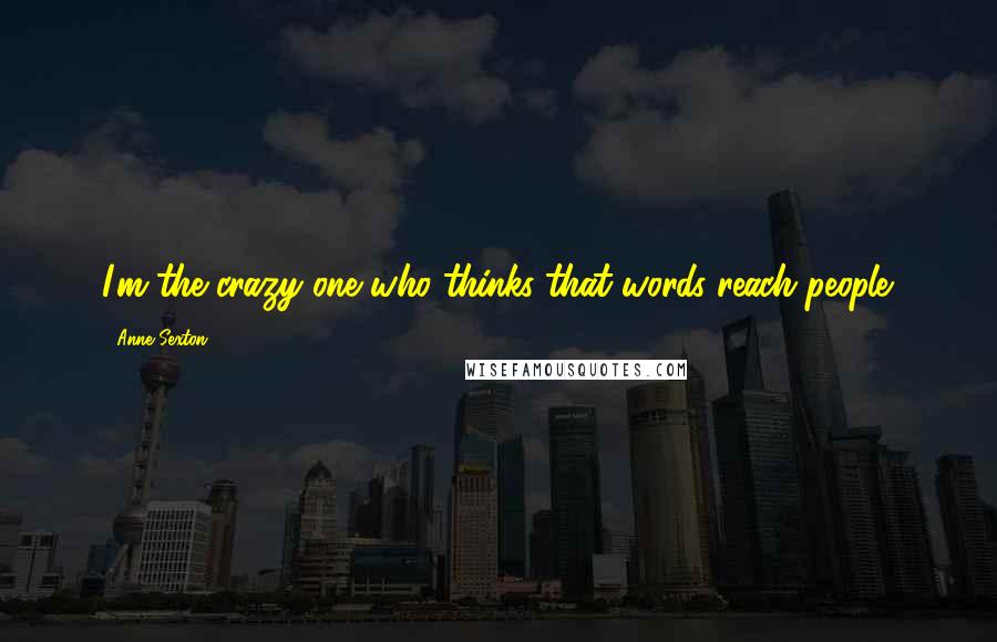 Anne Sexton Quotes: I'm the crazy one who thinks that words reach people.