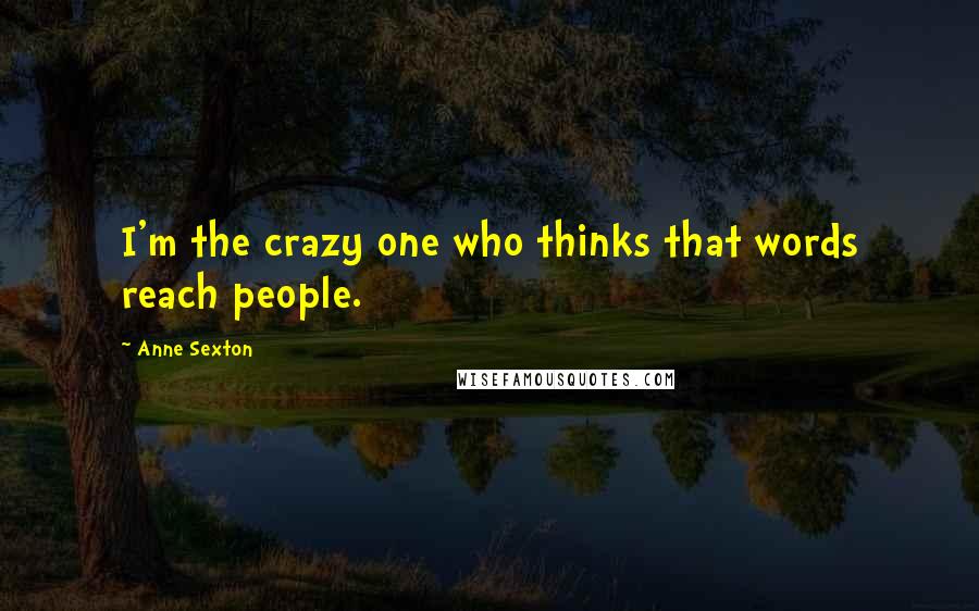 Anne Sexton Quotes: I'm the crazy one who thinks that words reach people.