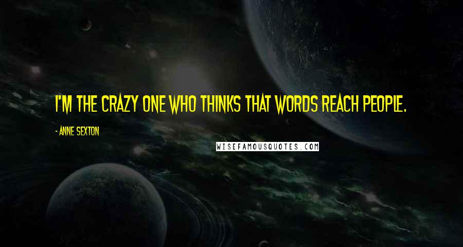 Anne Sexton Quotes: I'm the crazy one who thinks that words reach people.