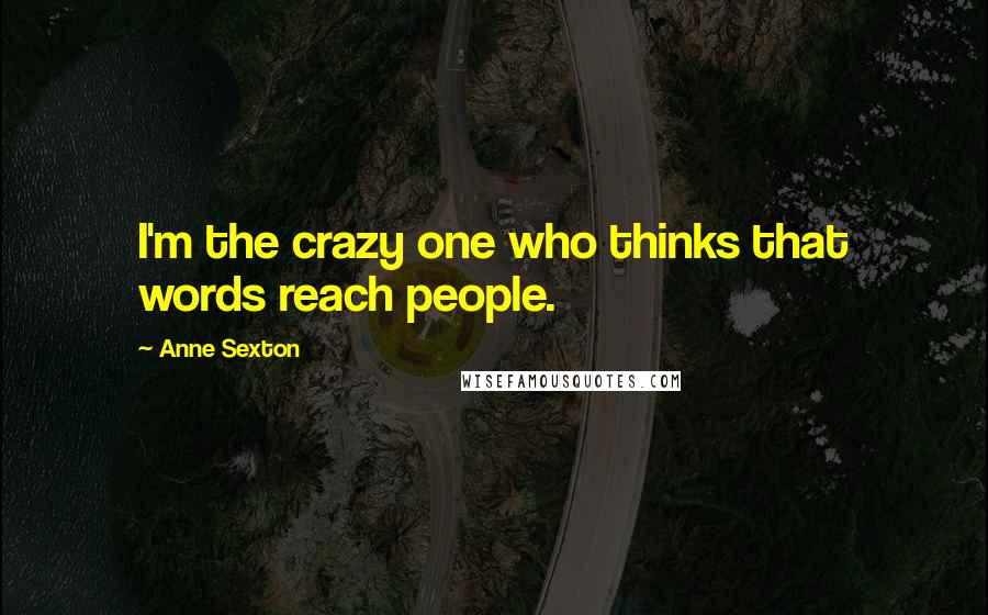 Anne Sexton Quotes: I'm the crazy one who thinks that words reach people.