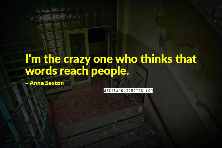 Anne Sexton Quotes: I'm the crazy one who thinks that words reach people.