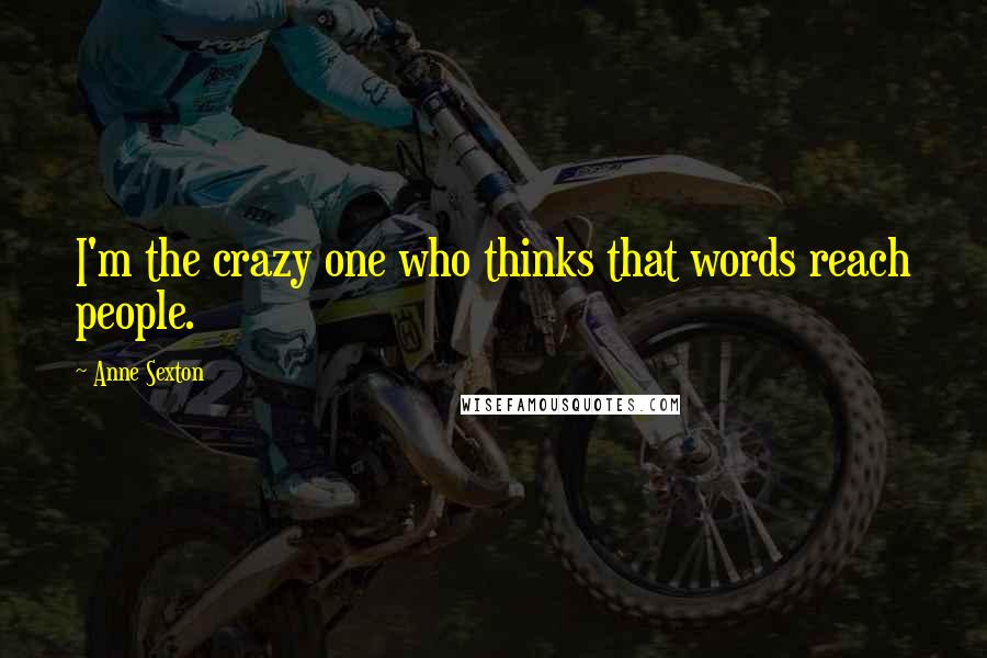 Anne Sexton Quotes: I'm the crazy one who thinks that words reach people.