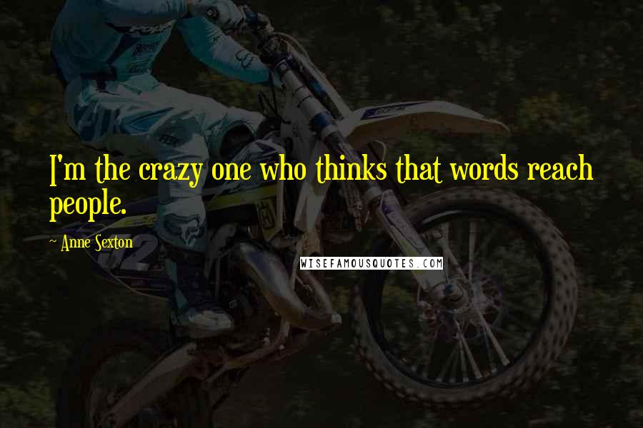 Anne Sexton Quotes: I'm the crazy one who thinks that words reach people.