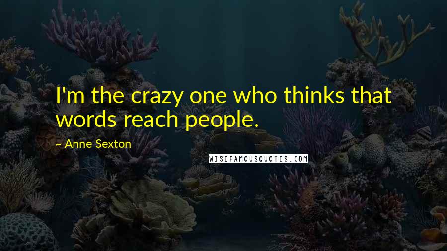 Anne Sexton Quotes: I'm the crazy one who thinks that words reach people.