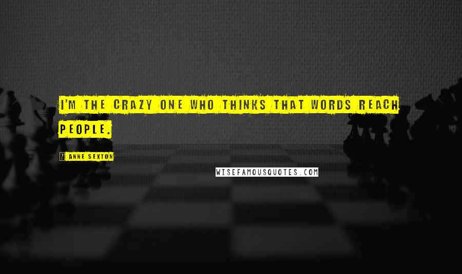 Anne Sexton Quotes: I'm the crazy one who thinks that words reach people.