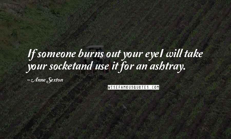 Anne Sexton Quotes: If someone burns out your eyeI will take your socketand use it for an ashtray.