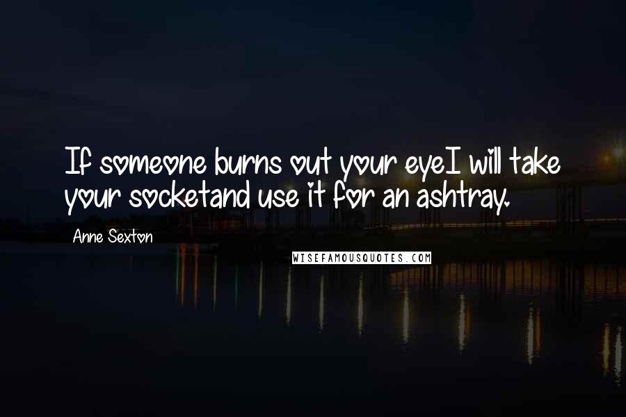 Anne Sexton Quotes: If someone burns out your eyeI will take your socketand use it for an ashtray.