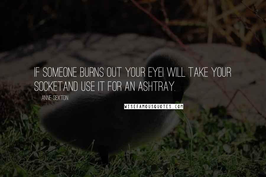 Anne Sexton Quotes: If someone burns out your eyeI will take your socketand use it for an ashtray.