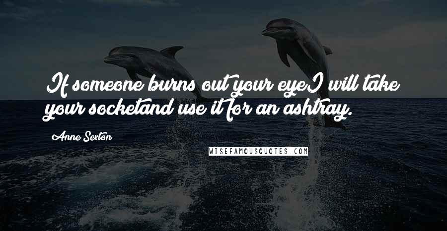 Anne Sexton Quotes: If someone burns out your eyeI will take your socketand use it for an ashtray.