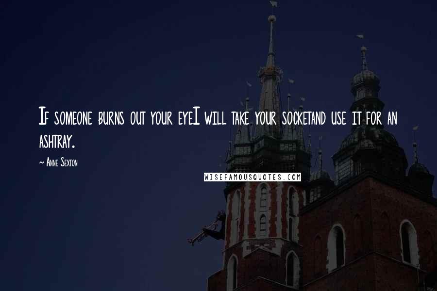 Anne Sexton Quotes: If someone burns out your eyeI will take your socketand use it for an ashtray.