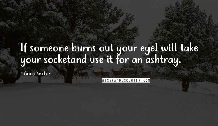 Anne Sexton Quotes: If someone burns out your eyeI will take your socketand use it for an ashtray.