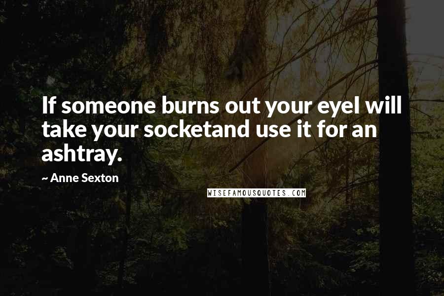 Anne Sexton Quotes: If someone burns out your eyeI will take your socketand use it for an ashtray.