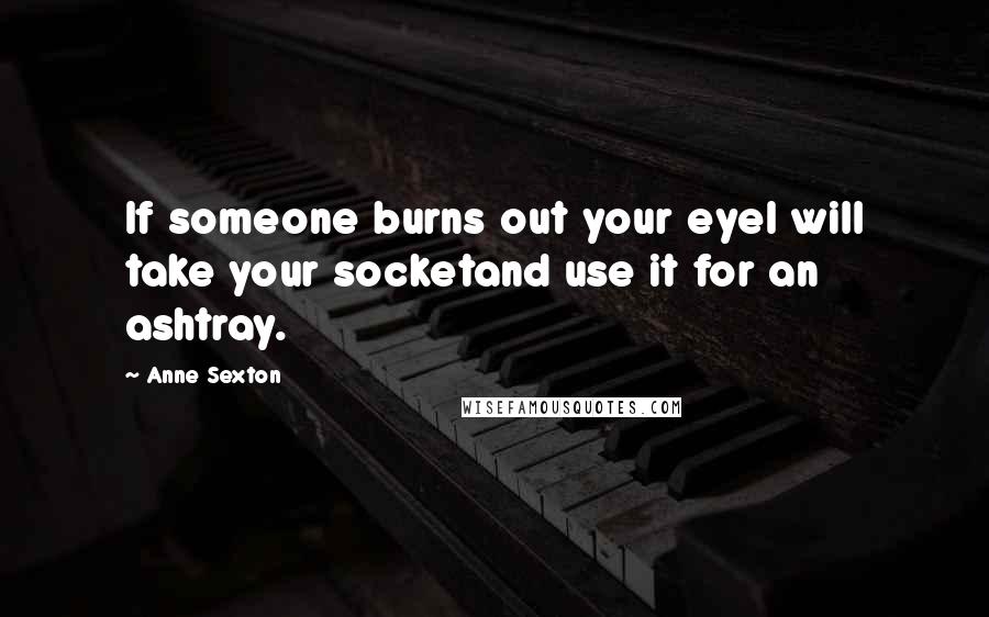 Anne Sexton Quotes: If someone burns out your eyeI will take your socketand use it for an ashtray.