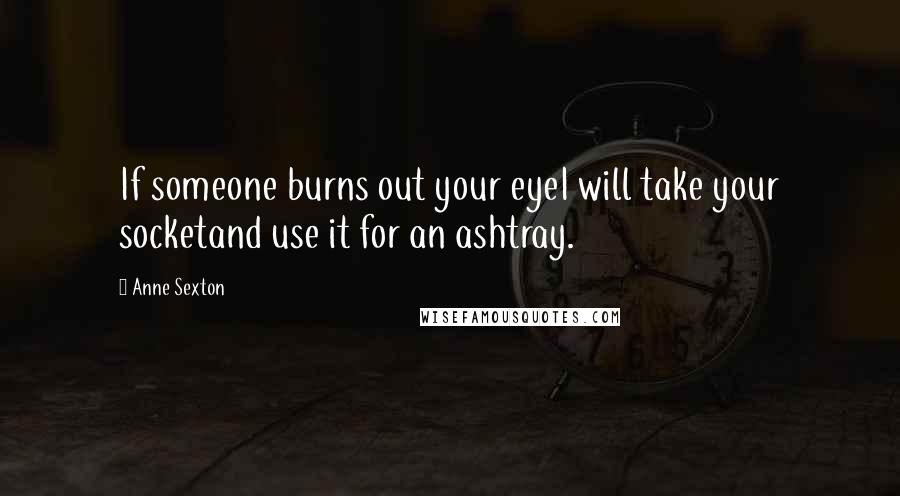 Anne Sexton Quotes: If someone burns out your eyeI will take your socketand use it for an ashtray.
