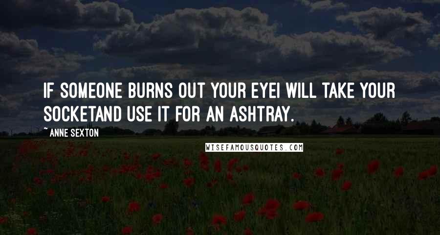 Anne Sexton Quotes: If someone burns out your eyeI will take your socketand use it for an ashtray.