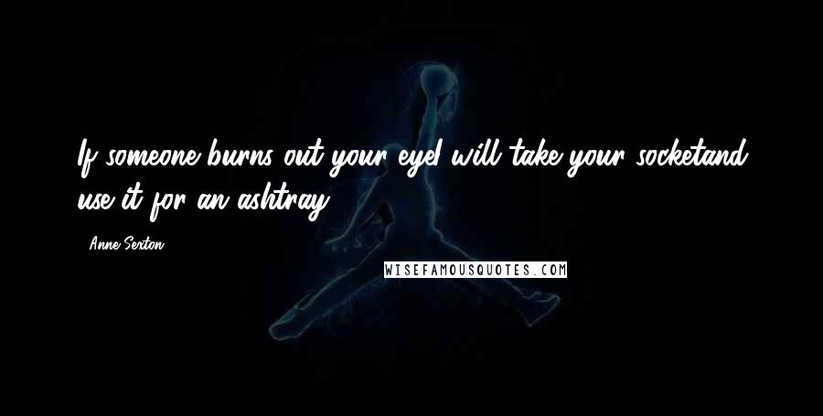 Anne Sexton Quotes: If someone burns out your eyeI will take your socketand use it for an ashtray.