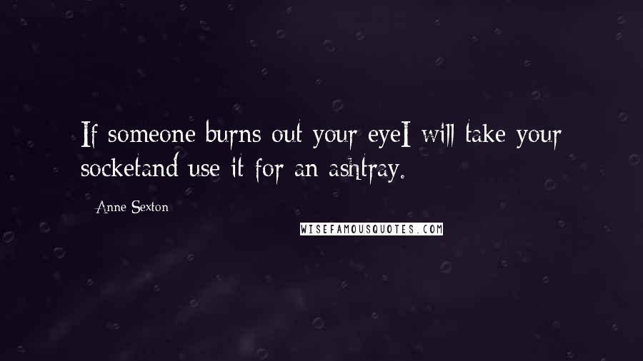 Anne Sexton Quotes: If someone burns out your eyeI will take your socketand use it for an ashtray.