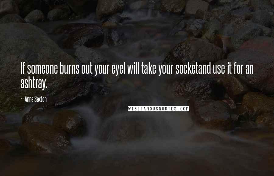 Anne Sexton Quotes: If someone burns out your eyeI will take your socketand use it for an ashtray.