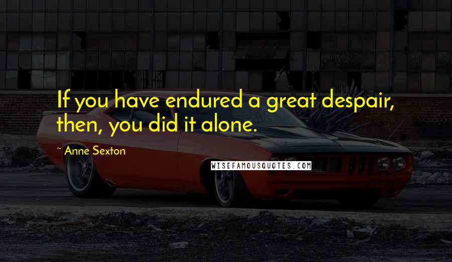 Anne Sexton Quotes: If you have endured a great despair, then, you did it alone.