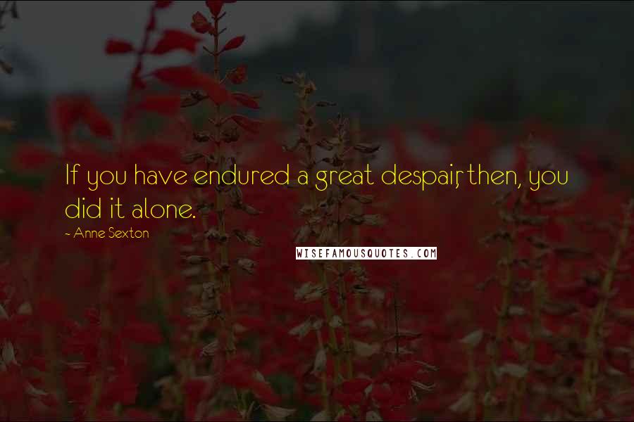 Anne Sexton Quotes: If you have endured a great despair, then, you did it alone.