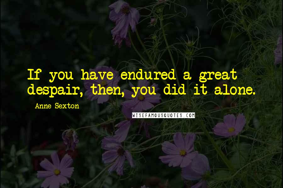 Anne Sexton Quotes: If you have endured a great despair, then, you did it alone.