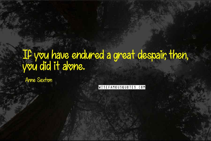 Anne Sexton Quotes: If you have endured a great despair, then, you did it alone.