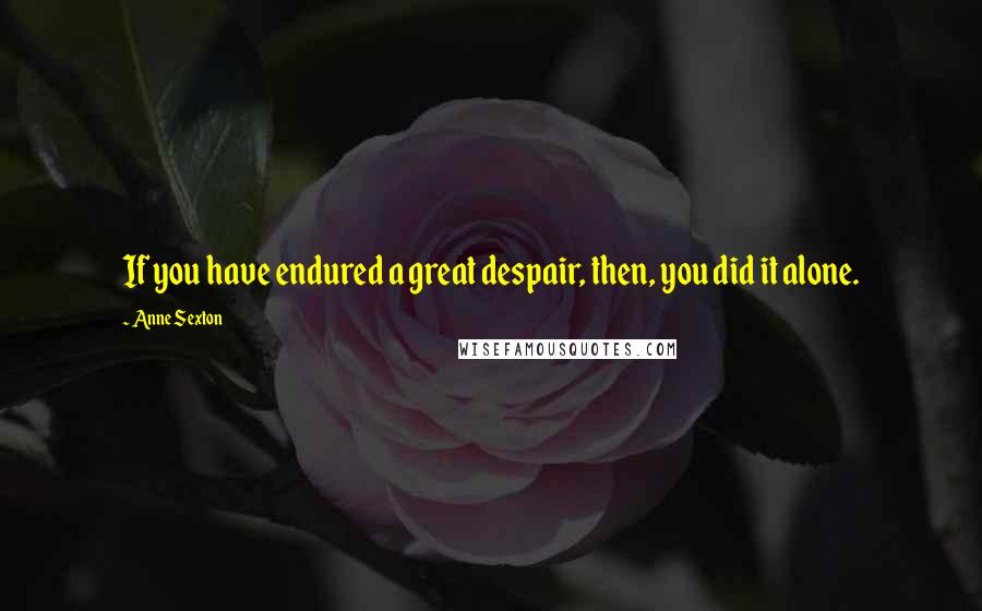 Anne Sexton Quotes: If you have endured a great despair, then, you did it alone.