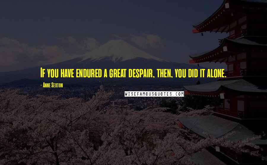 Anne Sexton Quotes: If you have endured a great despair, then, you did it alone.