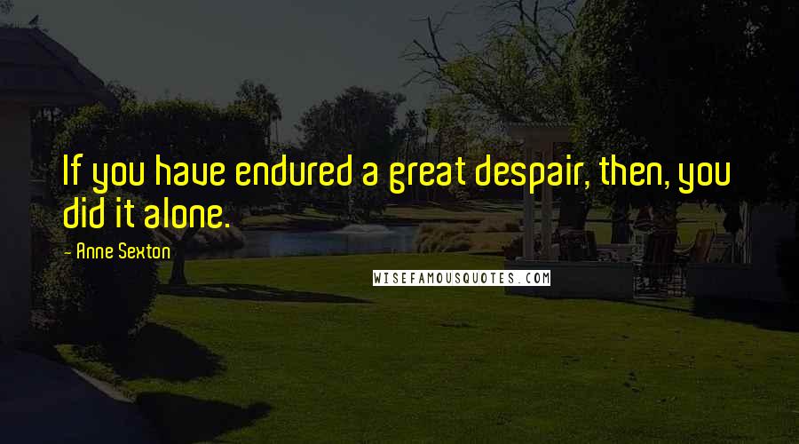 Anne Sexton Quotes: If you have endured a great despair, then, you did it alone.